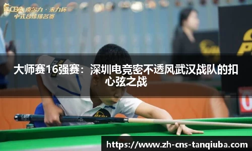 大师赛16强赛：深圳电竞密不透风武汉战队的扣心弦之战