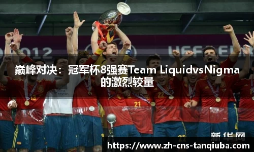 巅峰对决：冠军杯8强赛Team LiquidvsNigma的激烈较量